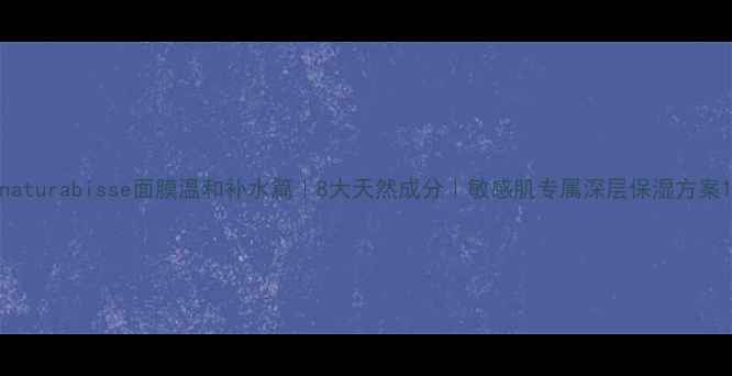 图片 naturabisse面膜温和补水篇｜8大天然成分｜敏感肌专属深层保湿方案1