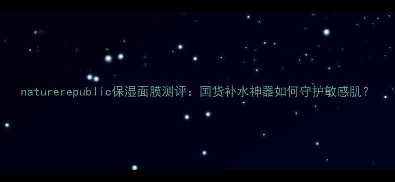 图片 naturerepublic保湿面膜测评：国货补水神器如何守护敏感肌？