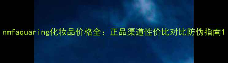 图片 nmfaquaring化妆品价格全：正品渠道性价比对比防伪指南1