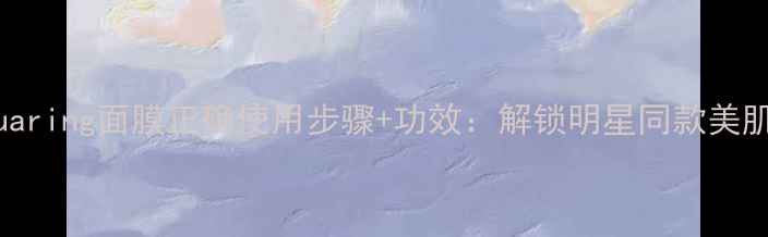 图片 nmfaquaring面膜正确使用步骤+功效：解锁明星同款美肌秘籍2