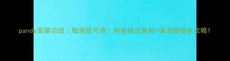 图片 panda面膜功效｜敏感肌可用！熬夜暗沉急救+保湿维稳全攻略1