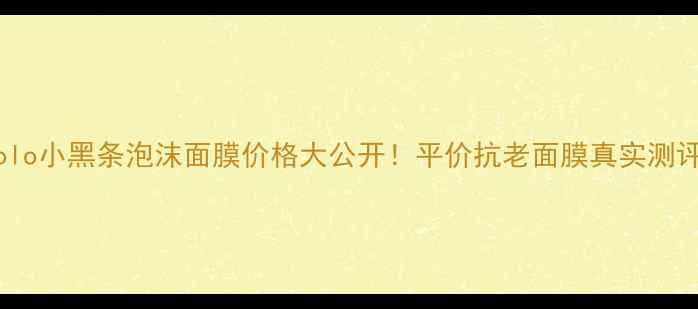 图片 polo小黑条泡沫面膜价格大公开！平价抗老面膜真实测评2