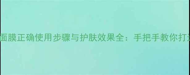 图片 ptr1青瓜面膜正确使用步骤与护肤效果全：手把手教你打造水光肌1