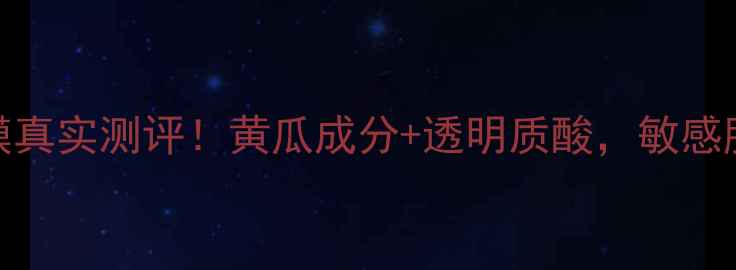 图片 ptr黄瓜面膜真实测评！黄瓜成分+透明质酸，敏感肌能用吗？2