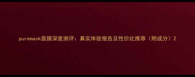 图片 puremask面膜深度测评：真实体验报告及性价比推荐（附成分）2
