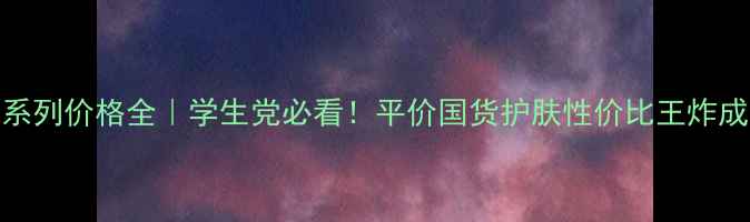 图片 sana豆乳系列价格全｜学生党必看！平价国货护肤性价比王炸成分大公开