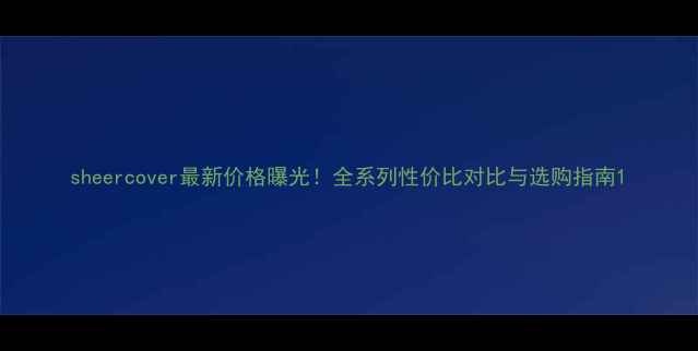 图片 sheercover最新价格曝光！全系列性价比对比与选购指南1