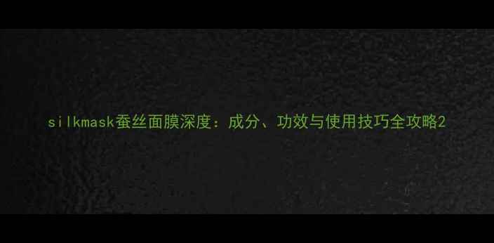 图片 silkmask蚕丝面膜深度：成分、功效与使用技巧全攻略2