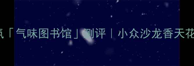 图片 sisily春日香氛「气味图书馆」测评｜小众沙龙香天花板如何炼成？1