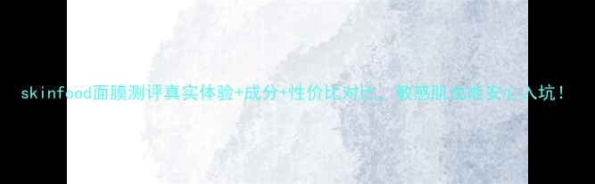 图片 skinfood面膜测评真实体验+成分+性价比对比，敏感肌也能安心入坑！