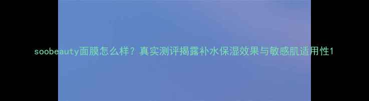 图片 soobeauty面膜怎么样？真实测评揭露补水保湿效果与敏感肌适用性1