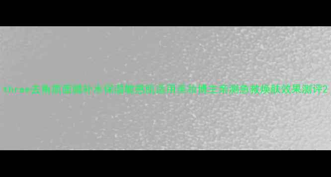 图片 three去角质面膜补水保湿敏感肌适用美妆博主亲测急救焕肤效果测评2