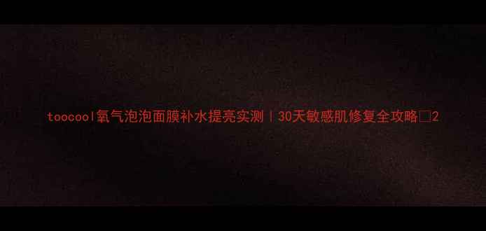 图片 toocool氧气泡泡面膜补水提亮实测｜30天敏感肌修复全攻略💧2