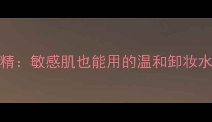 图片 tous小熊香水酒精：敏感肌也能用的温和卸妆水成分与使用指南