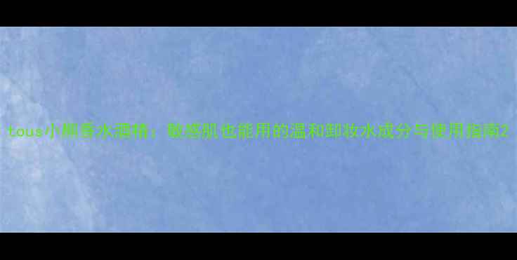 图片 tous小熊香水酒精：敏感肌也能用的温和卸妆水成分与使用指南2