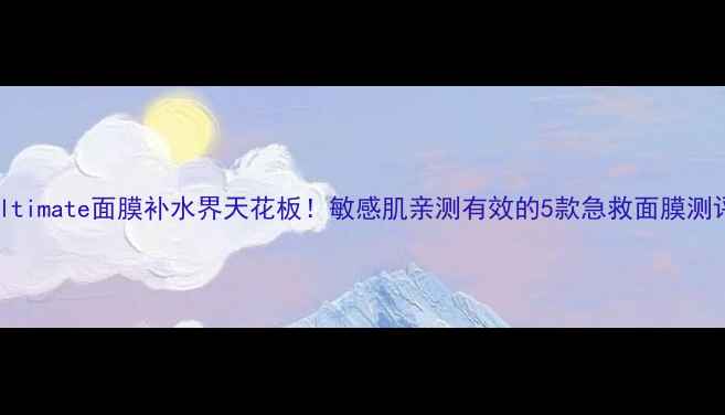 图片 ultimate面膜补水界天花板！敏感肌亲测有效的5款急救面膜测评