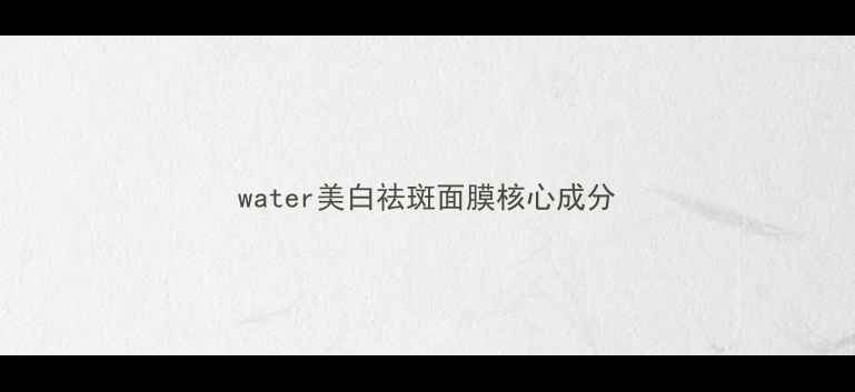 图片 water美白祛斑面膜核心成分
