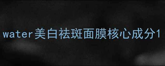 图片 water美白祛斑面膜核心成分1