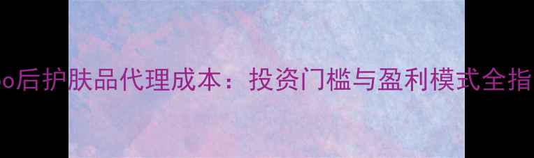 图片 whoo后护肤品代理成本：投资门槛与盈利模式全指南1