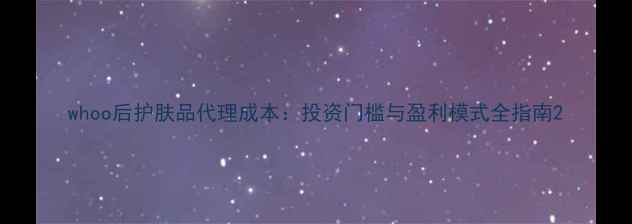 图片 whoo后护肤品代理成本：投资门槛与盈利模式全指南2