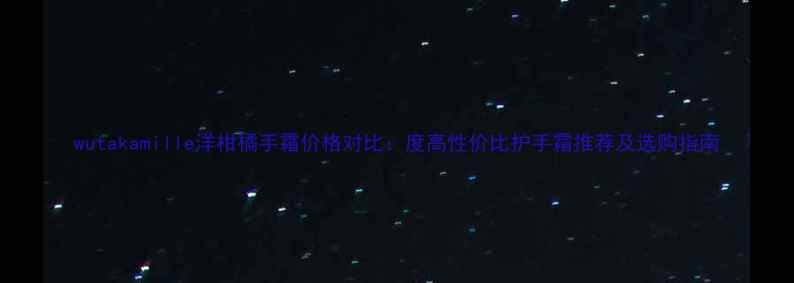 图片 wutakamille洋柑橘手霜价格对比：度高性价比护手霜推荐及选购指南