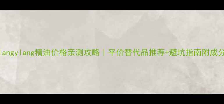 图片 ylangylang精油价格亲测攻略｜平价替代品推荐+避坑指南附成分1