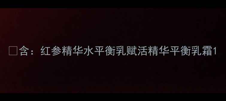 图片 ✅含：红参精华水平衡乳赋活精华平衡乳霜1