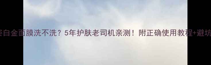 图片 ✅高姿白金面膜洗不洗？5年护肤老司机亲测！附正确使用教程+避坑指南2
