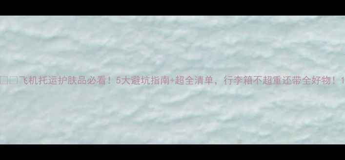图片 ✈️飞机托运护肤品必看！5大避坑指南+超全清单，行李箱不超重还带全好物！1