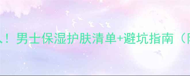 图片 ✨10款男生必入！男士保湿护肤清单+避坑指南（附真实测评）✨