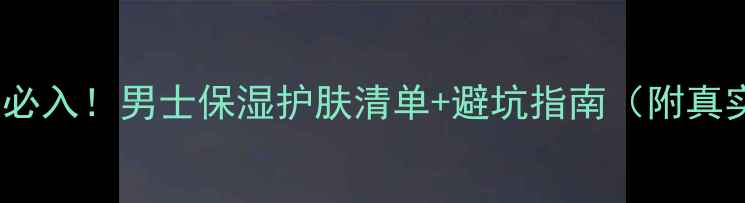 图片 ✨10款男生必入！男士保湿护肤清单+避坑指南（附真实测评）✨1
