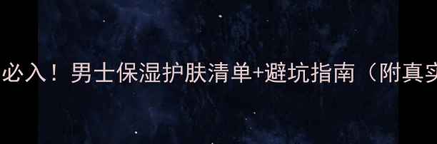 图片 ✨10款男生必入！男士保湿护肤清单+避坑指南（附真实测评）✨2