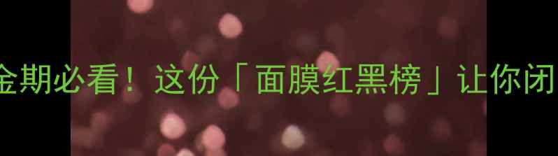 图片 ✨18岁护肤黄金期必看！这份「面膜红黑榜」让你闭眼入不踩雷✨2