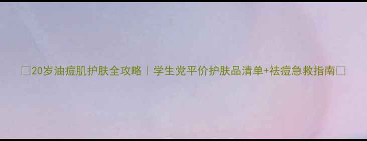图片 ✨20岁油痘肌护肤全攻略｜学生党平价护肤品清单+祛痘急救指南✨