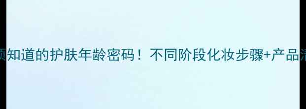 图片 ✨25岁后必须知道的护肤年龄密码！不同阶段化妆步骤+产品清单大公开🔥