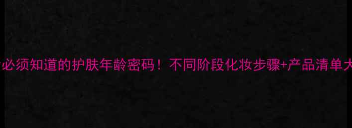 图片 ✨25岁后必须知道的护肤年龄密码！不同阶段化妆步骤+产品清单大公开🔥2