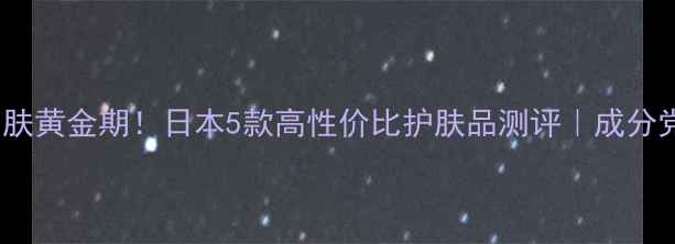 图片 ✨25岁护肤黄金期！日本5款高性价比护肤品测评｜成分党必看🌟1