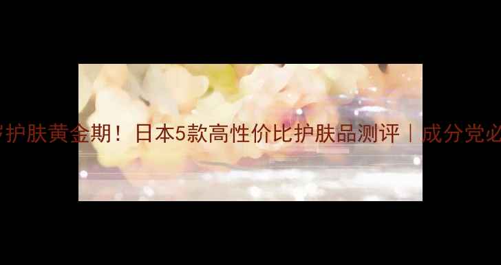 图片 ✨25岁护肤黄金期！日本5款高性价比护肤品测评｜成分党必看🌟2
