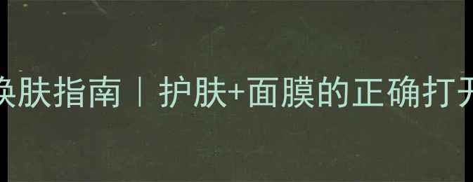 图片 ✨28天焕肤指南｜护肤+面膜的正确打开方式✨