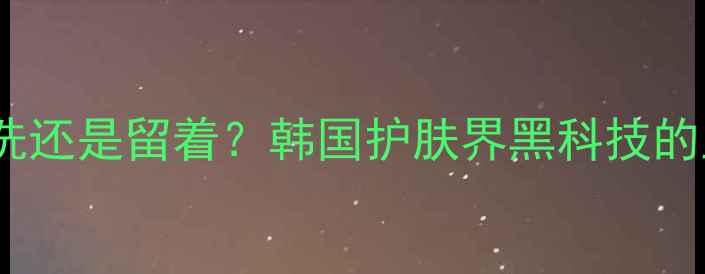 图片 ✨377面膜用洗还是留着？韩国护肤界黑科技的正确用法大✨