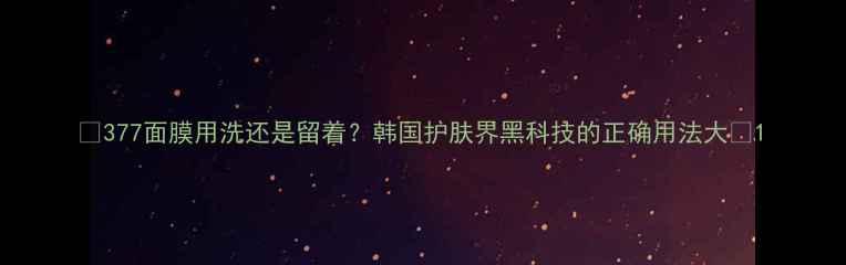图片 ✨377面膜用洗还是留着？韩国护肤界黑科技的正确用法大✨1