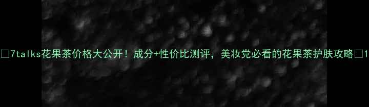 图片 ✨7talks花果茶价格大公开！成分+性价比测评，美妆党必看的花果茶护肤攻略💰1