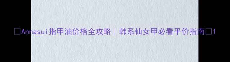 图片 ✨Annasui指甲油价格全攻略｜韩系仙女甲必看平价指南💅1