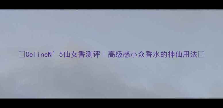 图片 ✨CelineN°5仙女香测评｜高级感小众香水的神仙用法🌟