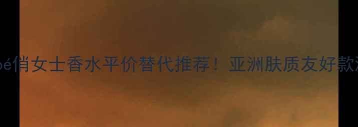 图片 ✨Chloé俏女士香水平价替代推荐！亚洲肤质友好款测评🌟
