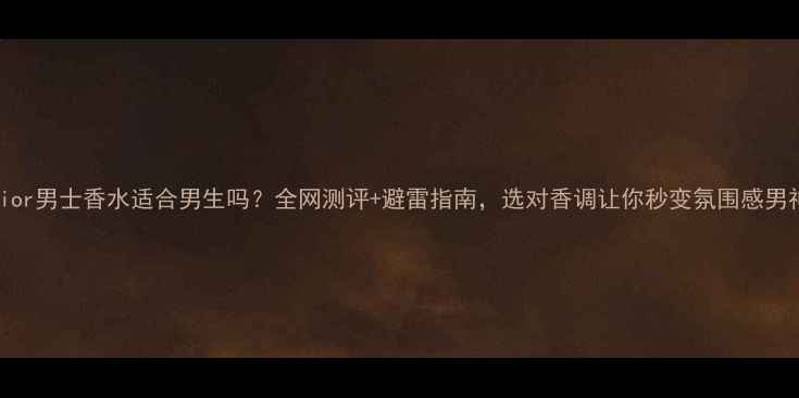 图片 ✨Dior男士香水适合男生吗？全网测评+避雷指南，选对香调让你秒变氛围感男神！