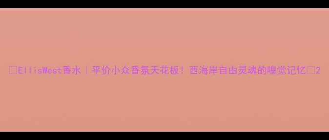 图片 ✨EllisWest香水｜平价小众香氛天花板！西海岸自由灵魂的嗅觉记忆🌊2