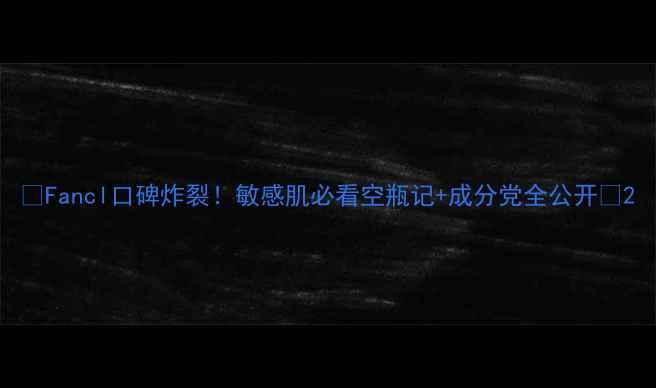 图片 ✨Fancl口碑炸裂！敏感肌必看空瓶记+成分党全公开🔥2