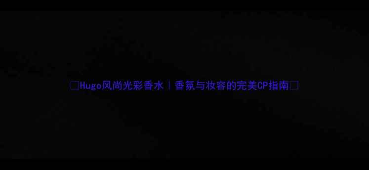 图片 ✨Hugo风尚光彩香水｜香氛与妆容的完美CP指南✨