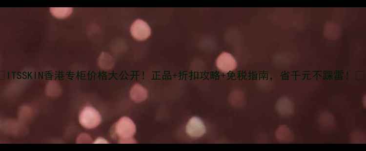 图片 ✨ITSSKIN香港专柜价格大公开！正品+折扣攻略+免税指南，省千元不踩雷！✨1